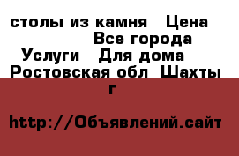 столы из камня › Цена ­ 55 000 - Все города Услуги » Для дома   . Ростовская обл.,Шахты г.